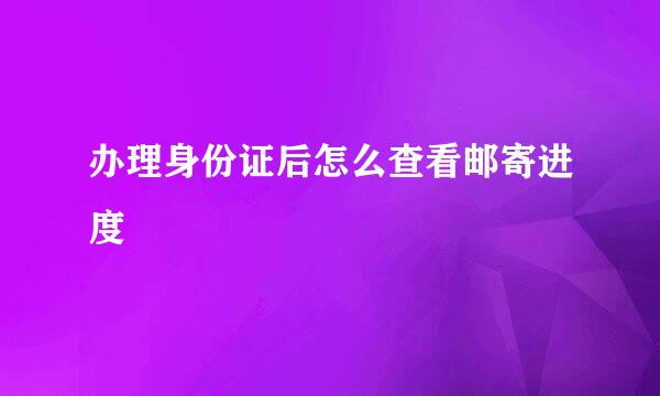 办理身份证后怎么查看邮寄进度