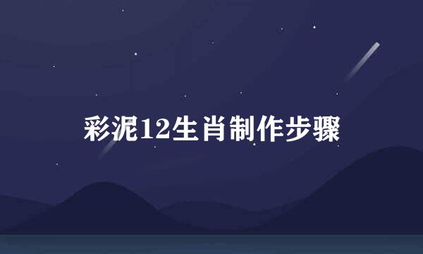 彩泥12生肖制作步骤