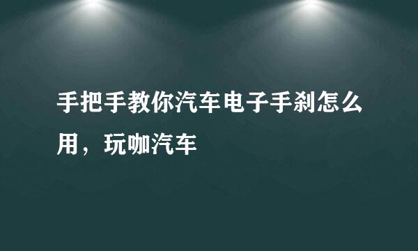 手把手教你汽车电子手刹怎么用，玩咖汽车