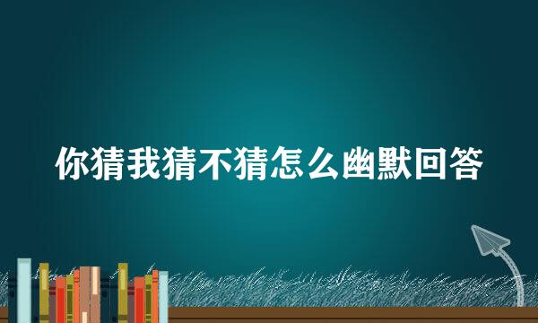 你猜我猜不猜怎么幽默回答