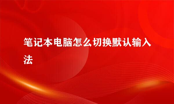 笔记本电脑怎么切换默认输入法