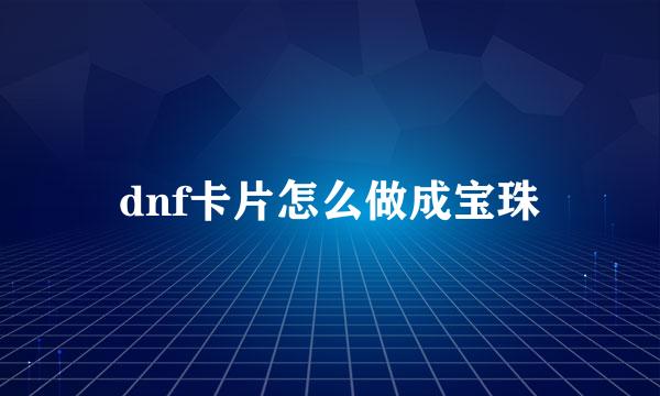 dnf卡片怎么做成宝珠