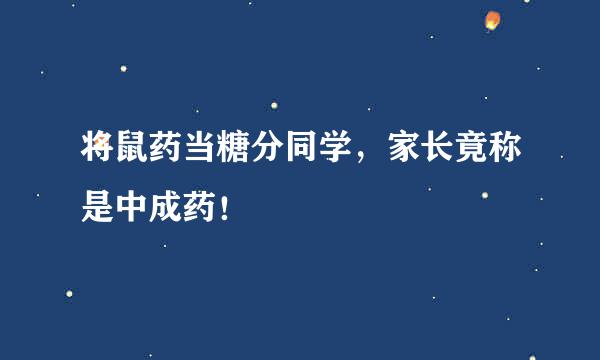 将鼠药当糖分同学，家长竟称是中成药！