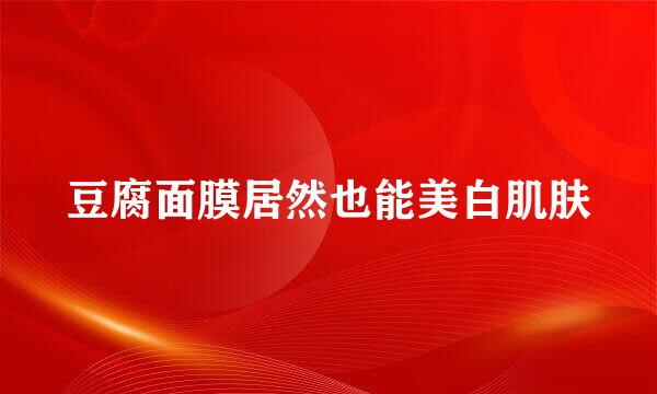 豆腐面膜居然也能美白肌肤