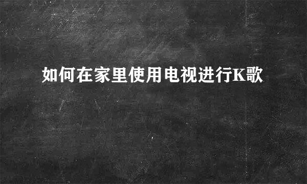 如何在家里使用电视进行K歌