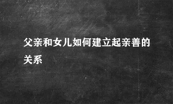父亲和女儿如何建立起亲善的关系