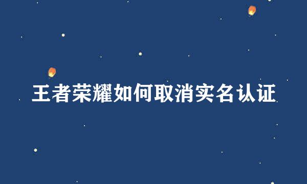 王者荣耀如何取消实名认证
