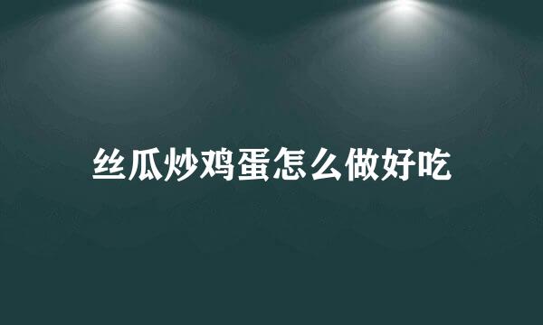 丝瓜炒鸡蛋怎么做好吃