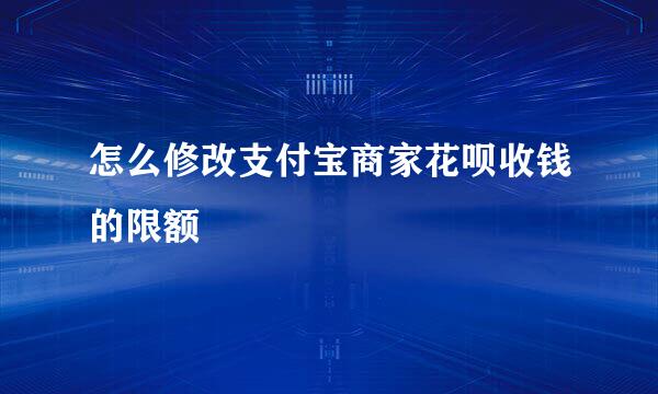 怎么修改支付宝商家花呗收钱的限额