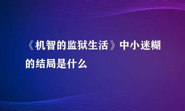《机智的监狱生活》中小迷糊的结局是什么