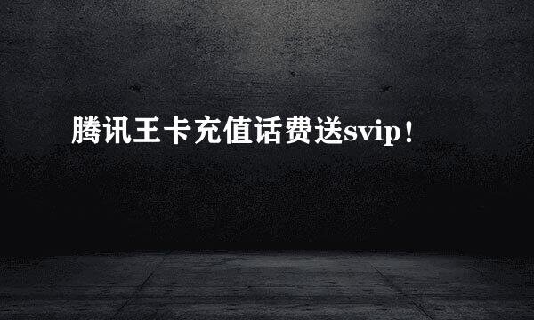 腾讯王卡充值话费送svip！