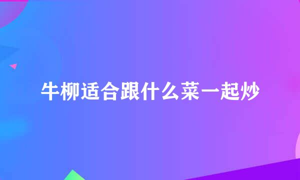 牛柳适合跟什么菜一起炒