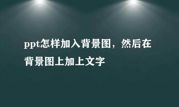 ppt怎样加入背景图，然后在背景图上加上文字