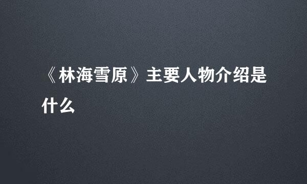 《林海雪原》主要人物介绍是什么