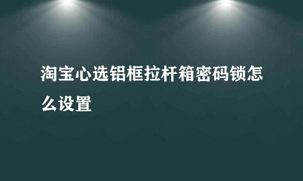 淘宝心选铝框拉杆箱密码锁怎么设置