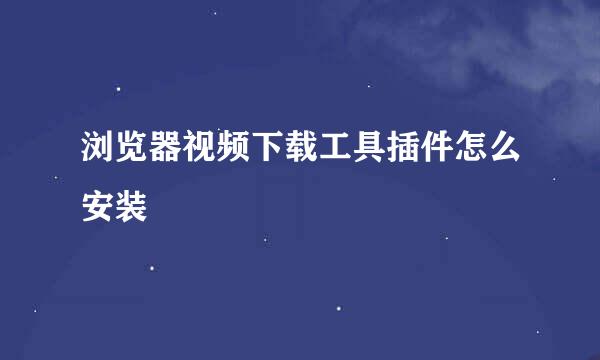浏览器视频下载工具插件怎么安装