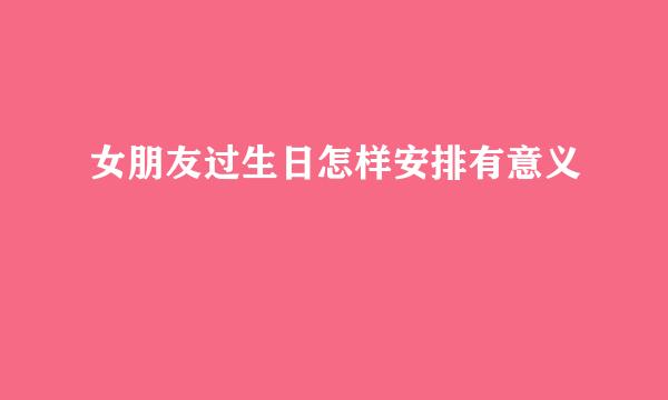 女朋友过生日怎样安排有意义