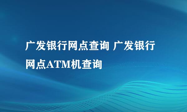 广发银行网点查询 广发银行网点ATM机查询