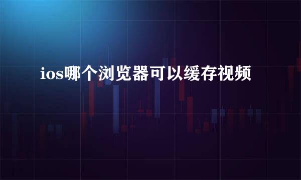 ios哪个浏览器可以缓存视频