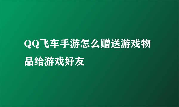 QQ飞车手游怎么赠送游戏物品给游戏好友