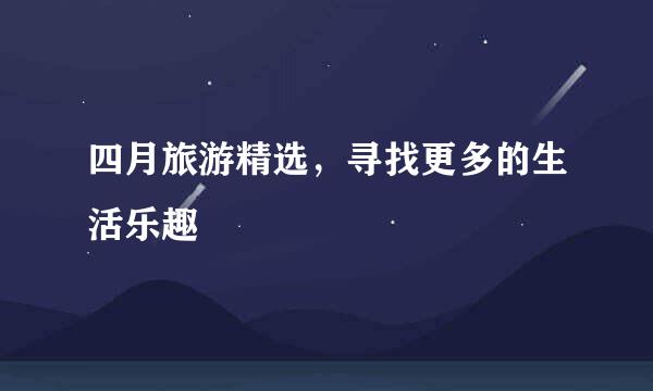 四月旅游精选，寻找更多的生活乐趣