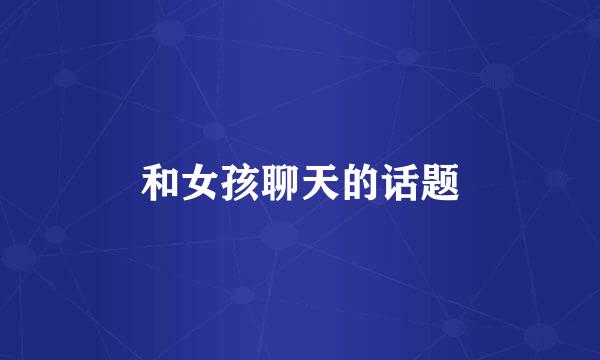 和女孩聊天的话题