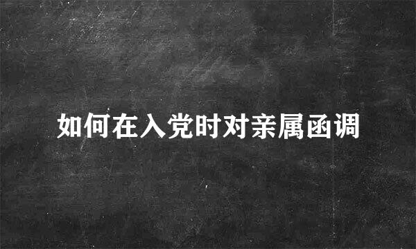 如何在入党时对亲属函调