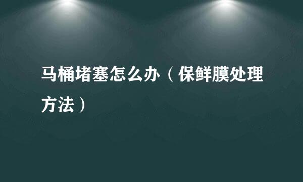 马桶堵塞怎么办（保鲜膜处理方法）