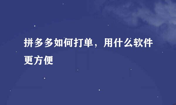 拼多多如何打单，用什么软件更方便