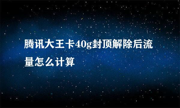 腾讯大王卡40g封顶解除后流量怎么计算