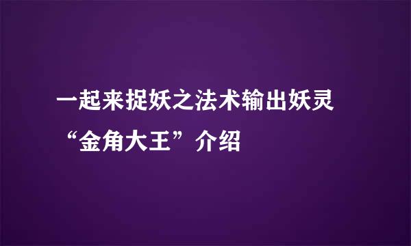 一起来捉妖之法术输出妖灵 “金角大王”介绍