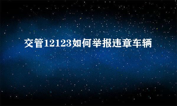 交管12123如何举报违章车辆