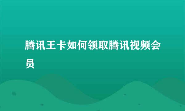 腾讯王卡如何领取腾讯视频会员