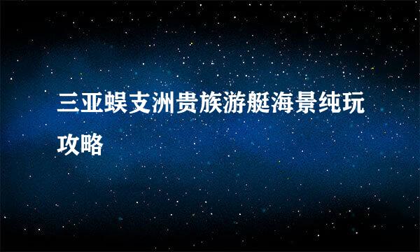 三亚蜈支洲贵族游艇海景纯玩攻略