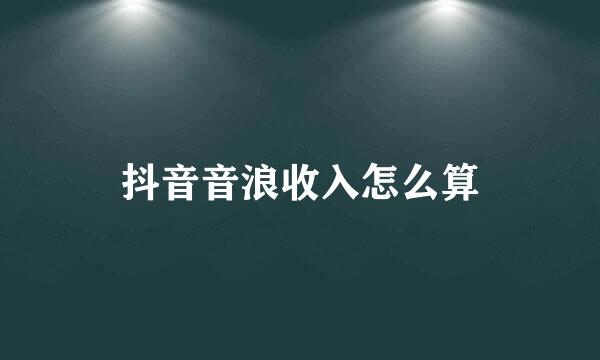 抖音音浪收入怎么算