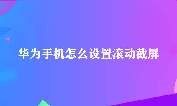 华为手机怎么设置滚动截屏