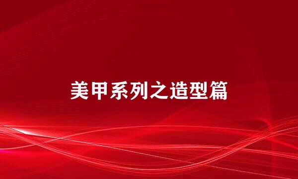 美甲系列之造型篇