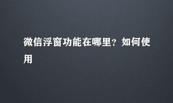 微信浮窗功能在哪里？如何使用