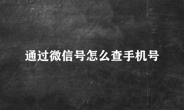 通过微信号怎么查手机号