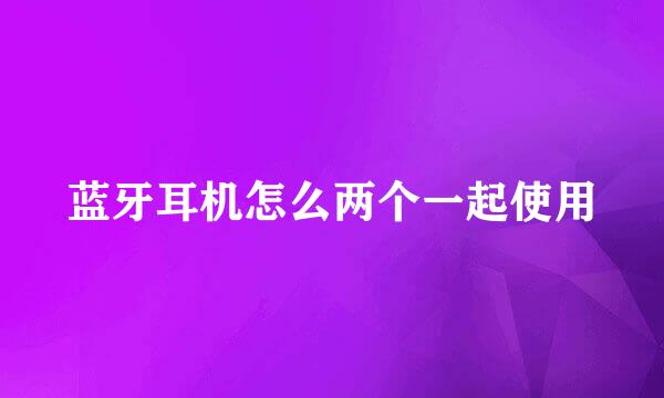 蓝牙耳机怎么两个一起使用