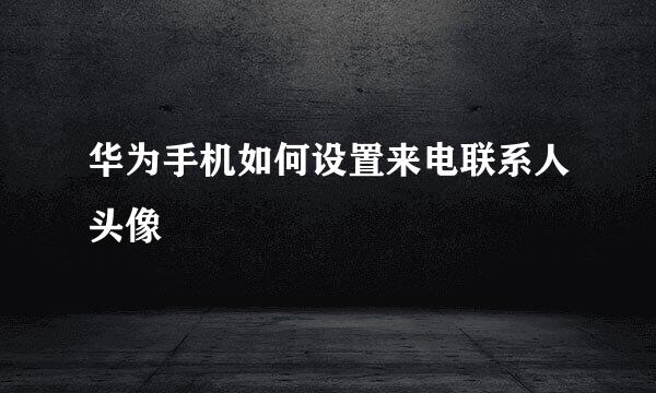 华为手机如何设置来电联系人头像