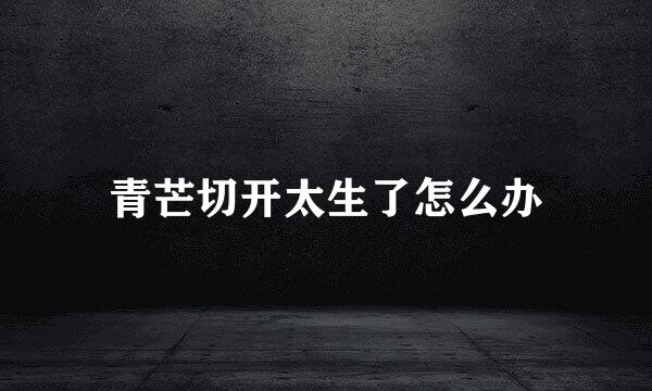 青芒切开太生了怎么办