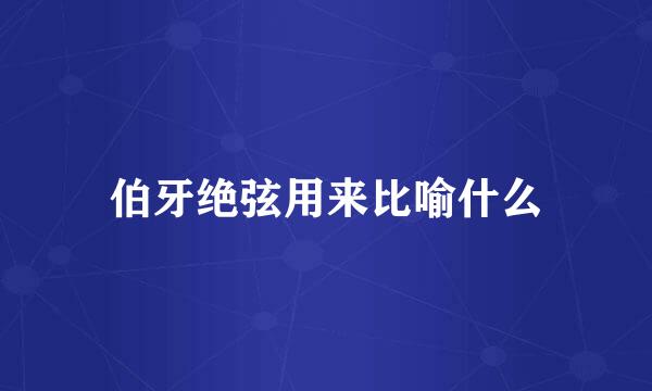 伯牙绝弦用来比喻什么
