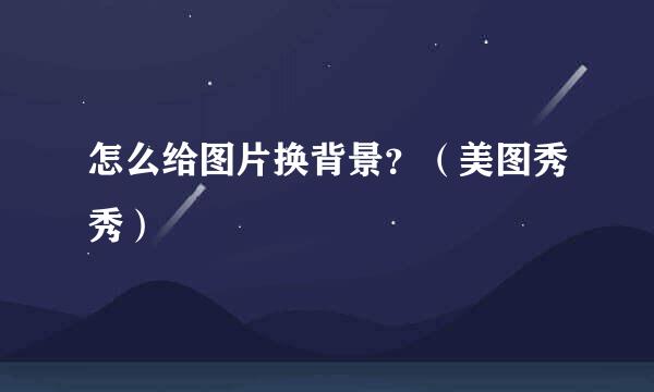 怎么给图片换背景？（美图秀秀）
