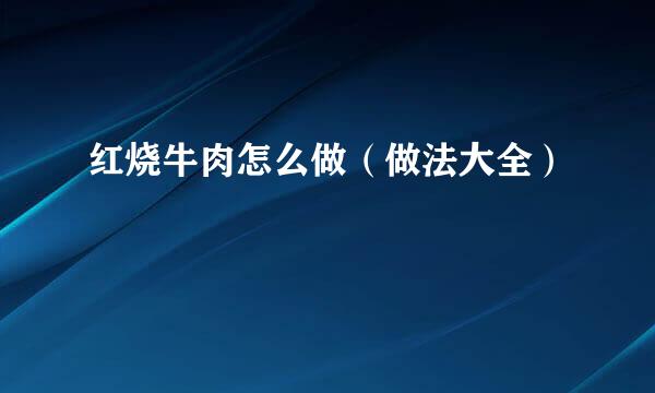 红烧牛肉怎么做（做法大全）