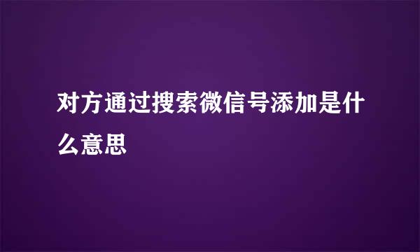 对方通过搜索微信号添加是什么意思