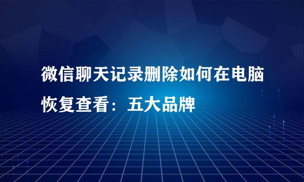 微信聊天记录删除如何在电脑恢复查看：五大品牌