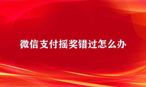微信支付摇奖错过怎么办