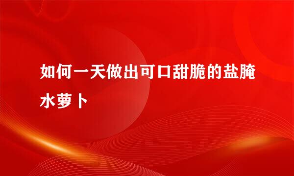 如何一天做出可口甜脆的盐腌水萝卜