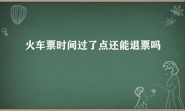 火车票时间过了点还能退票吗